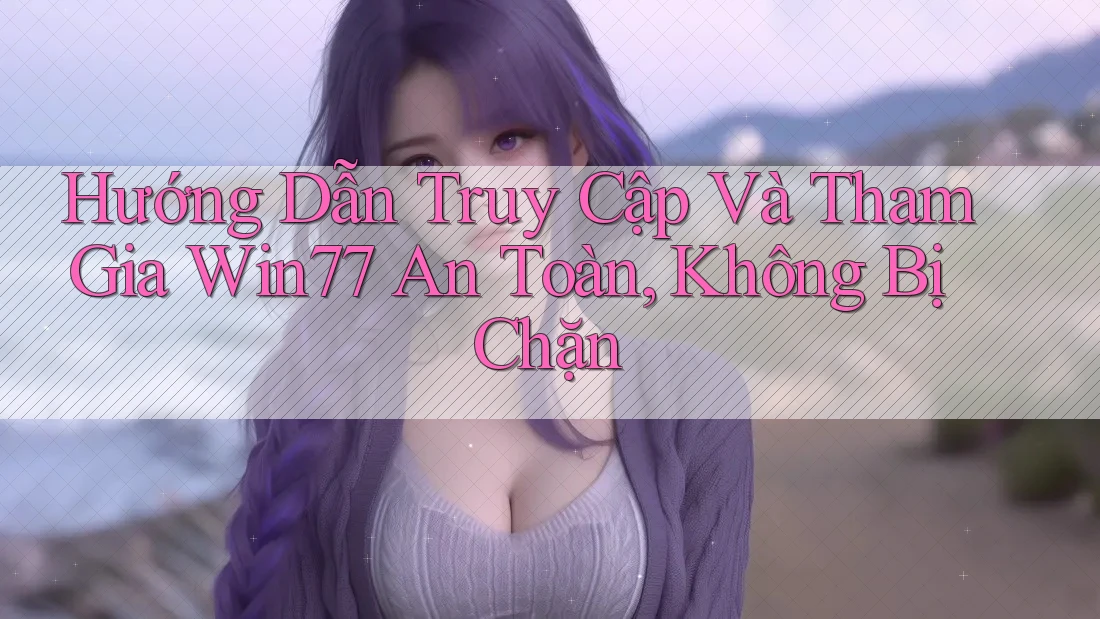 Hướng Dẫn Truy Cập Và Tham Gia Win77 An Toàn, Không Bị Chặn Hướng Dẫn Truy Cập Và Tham Gia Win77 An Toàn, Không Bị Chặn