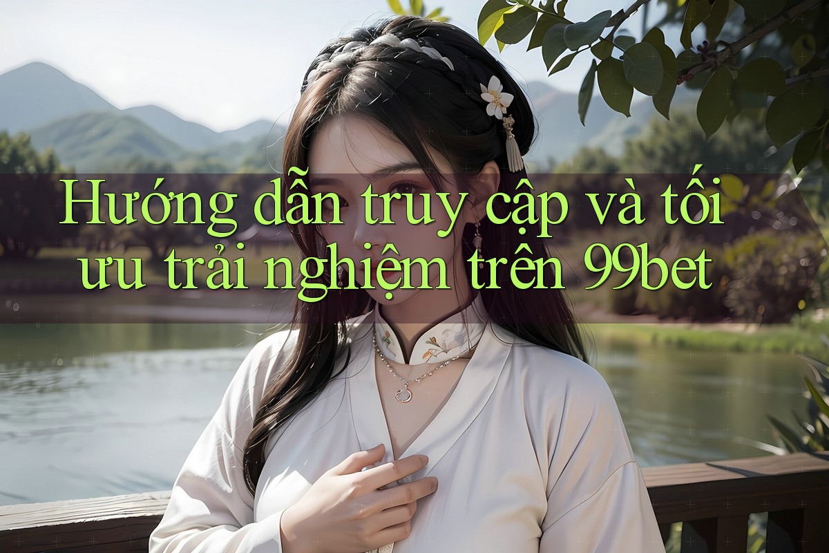 Hướng dẫn truy cập và tối ưu trải nghiệm trên 99bet Hướng dẫn truy cập và tối ưu trải nghiệm trên 99bet
