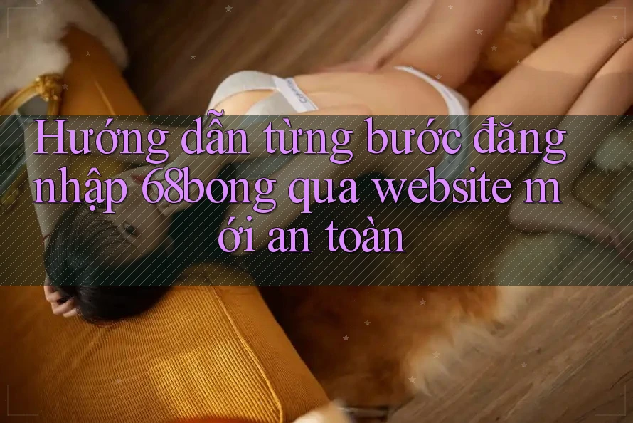 Hướng dẫn từng bước đăng nhập 68bong qua website mới an toàn