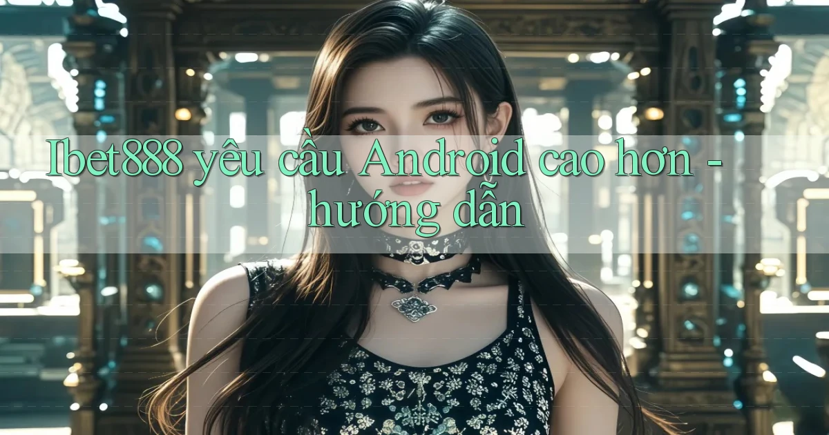 Ibet888 yêu cầu Android cao hơn   hướng dẫn
