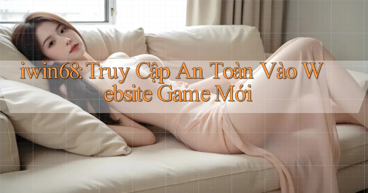 iwin68： Truy Cập An Toàn Vào Website Game Mới