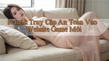 iwin68： Truy Cập An Toàn Vào Website Game Mới