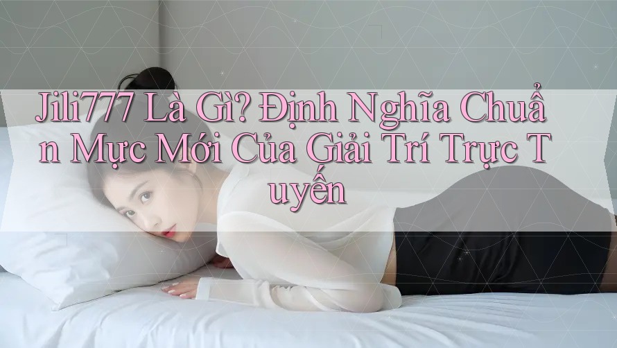 Jili777 Là Gì? Định Nghĩa Chuẩn Mực Mới Của Giải Trí Trực Tuyến Jili777 Là Gì? Định Nghĩa Chuẩn Mực Mới Của Giải Trí Trực Tuyến