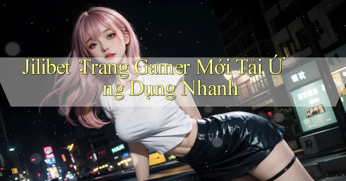 jilibet： Trang Gamer Mới Tải Ứng Dụng Nhanh