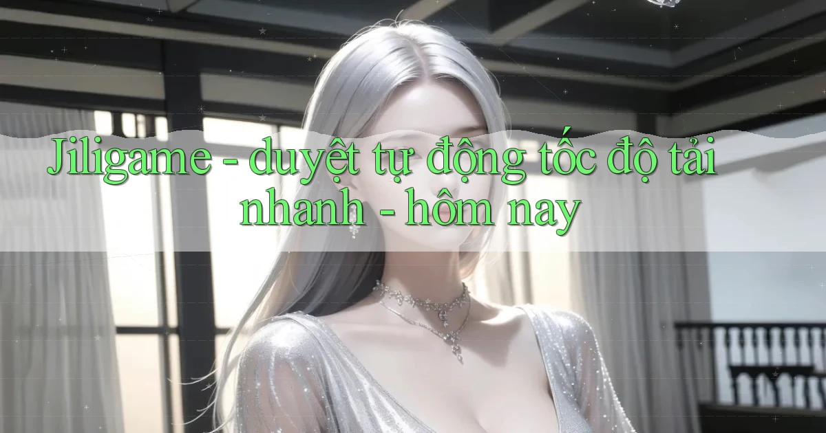 Jiligame   duyệt tự động tốc độ tải nhanh   hôm nay