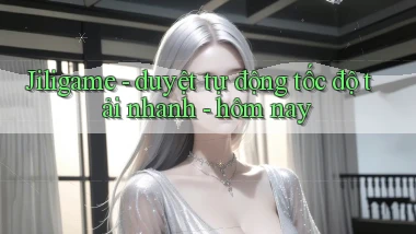 Jiligame   duyệt tự động tốc độ tải nhanh   hôm nay