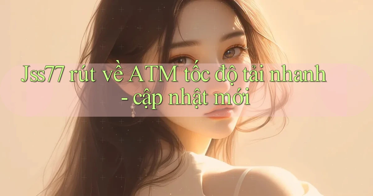 Jss77 rút về ATM tốc độ tải nhanh   cập nhật mới