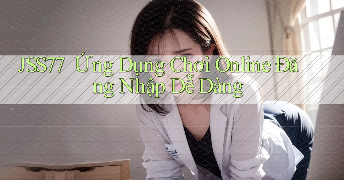 jss77 ｜ Ứng Dụng Chơi Online Đăng Nhập Dễ Dàng
