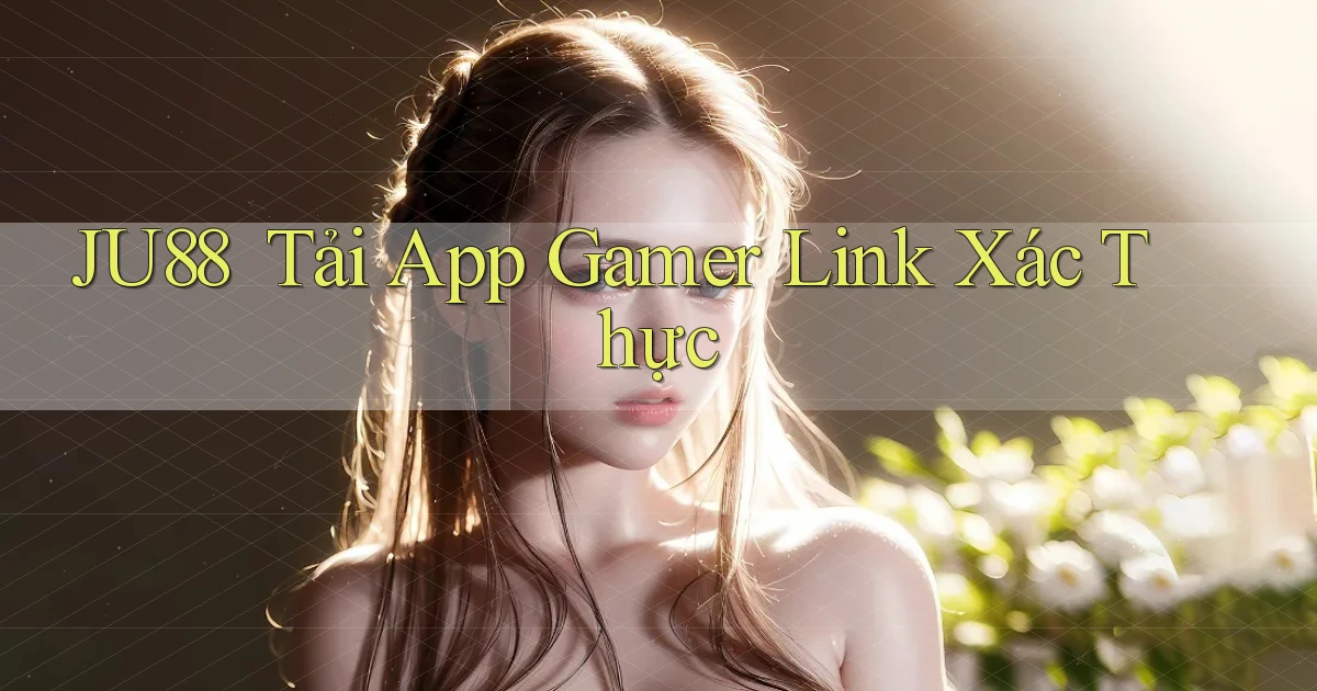 ju88 ｜ Tải App Gamer Link Xác Thực