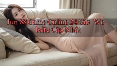Jun 88   Game Online 24 Giờ ｜ Website Cập Nhật