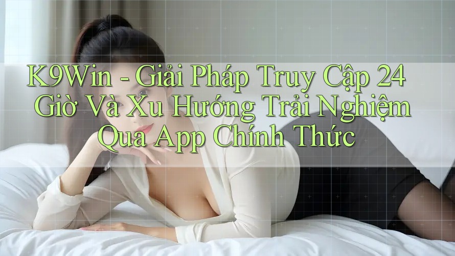 K9Win - Giải Pháp Truy Cập 24 Giờ Và Xu Hướng Trải Nghiệm Qua App Chính Thức