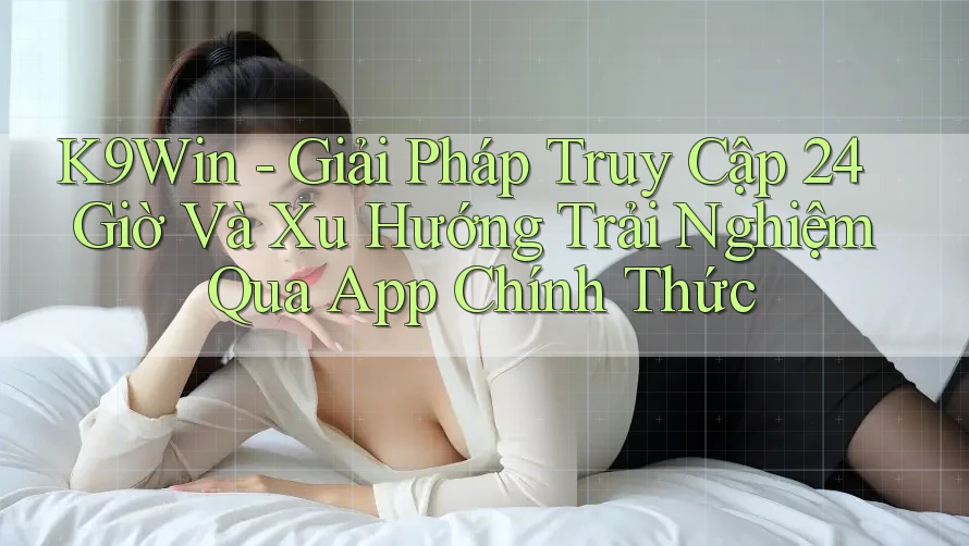 K9Win - Giải Pháp Truy Cập 24 Giờ Và Xu Hướng Trải Nghiệm Qua App Chính Thức