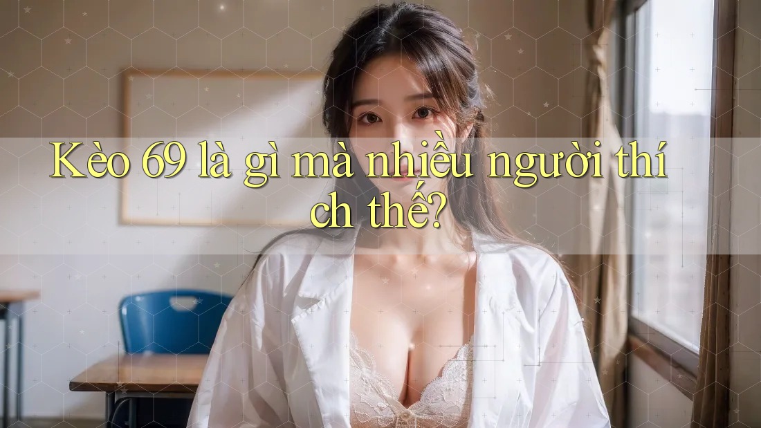 Kèo 69 là gì mà nhiều người thích thế?