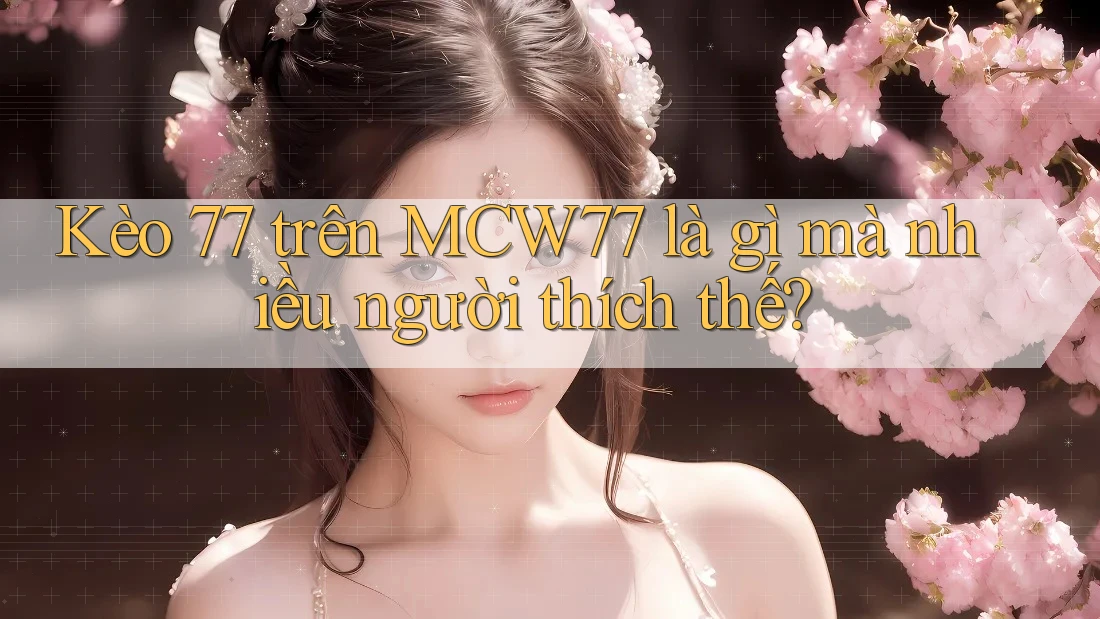 Kèo 77 trên MCW77 là gì mà nhiều người thích thế?