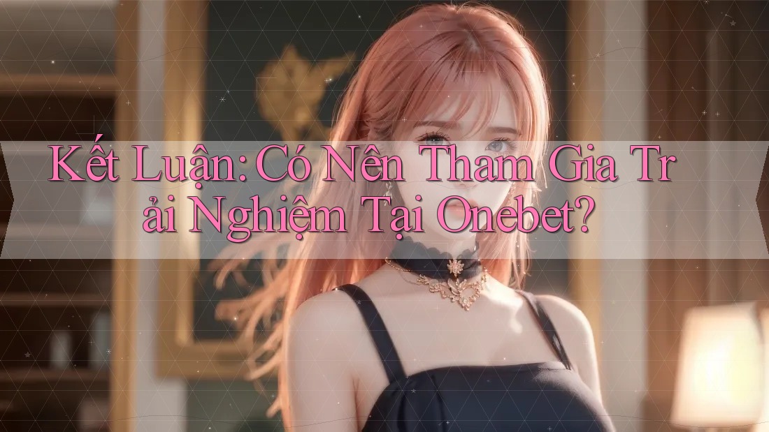 Kết Luận: Có Nên Tham Gia Trải Nghiệm Tại Onebet?