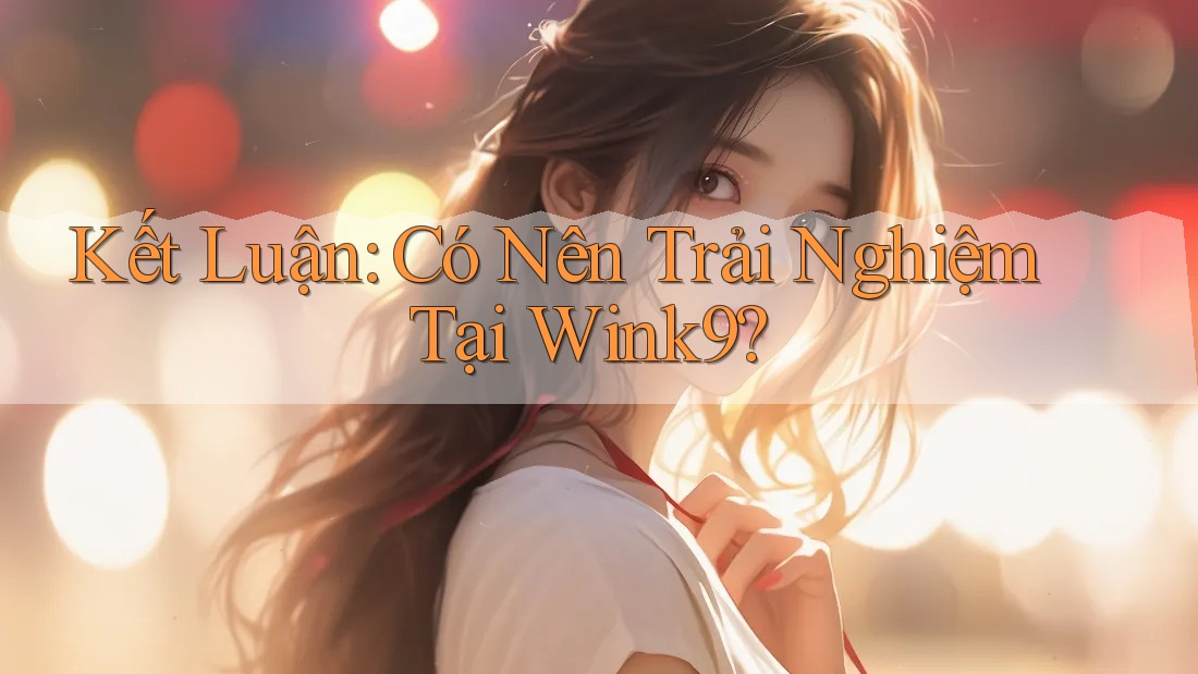 Kết Luận: Có Nên Trải Nghiệm Tại Wink9?