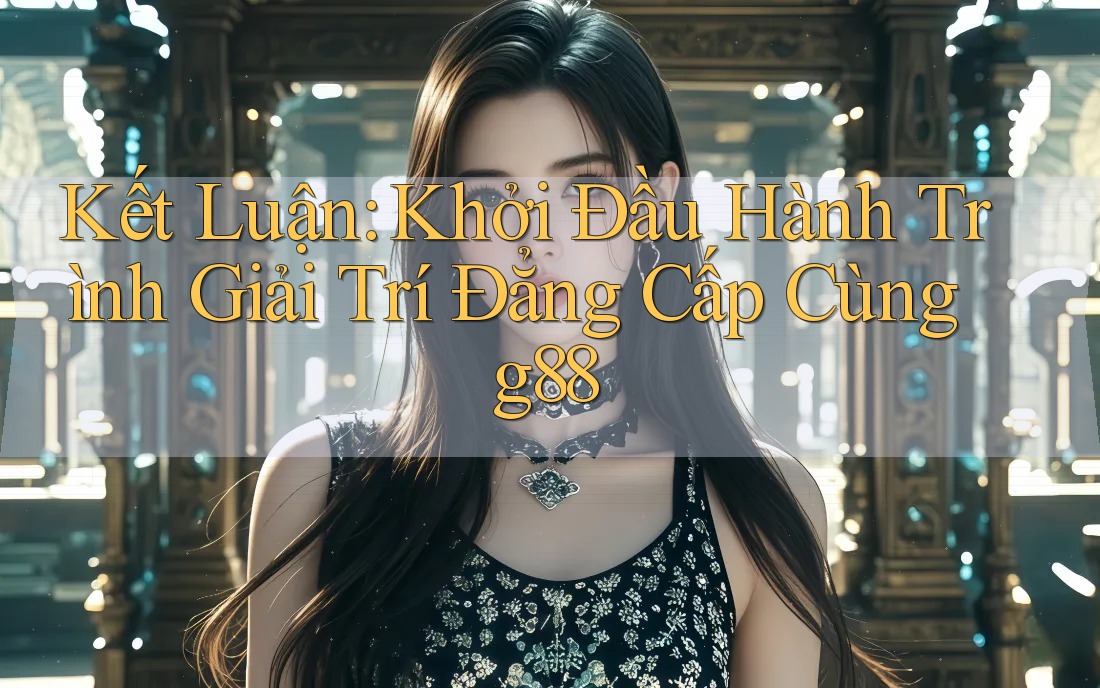 Kết Luận: Khởi Đầu Hành Trình Giải Trí Đẳng Cấp Cùng g88