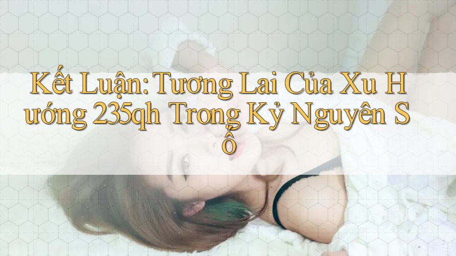 Kết Luận: Tương Lai Của Xu Hướng 235qh Trong Kỷ Nguyên Số Kết Luận: Tương Lai Của Xu Hướng 235qh Trong Kỷ Nguyên Số