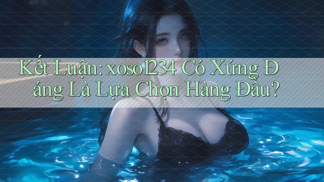 Kết Luận: xoso1234 Có Xứng Đáng Là Lựa Chọn Hàng Đầu?
