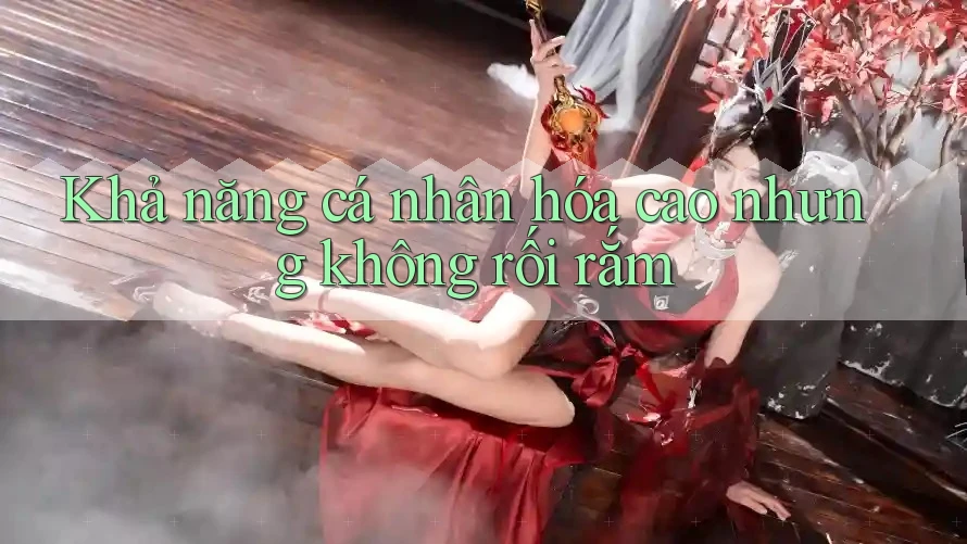 Khả năng cá nhân hóa cao nhưng không rối rắm Khả năng cá nhân hóa cao nhưng không rối rắm