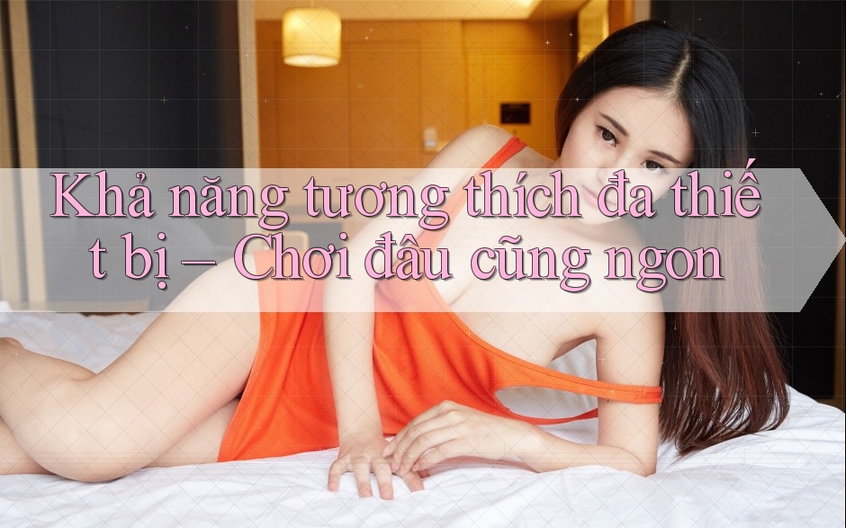 Khả năng tương thích đa thiết bị – Chơi đâu cũng ngon Khả năng tương thích đa thiết bị – Chơi đâu cũng ngon