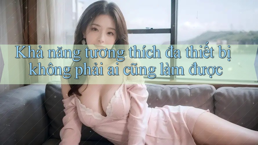 Khả năng tương thích đa thiết bị không phải ai cũng làm được