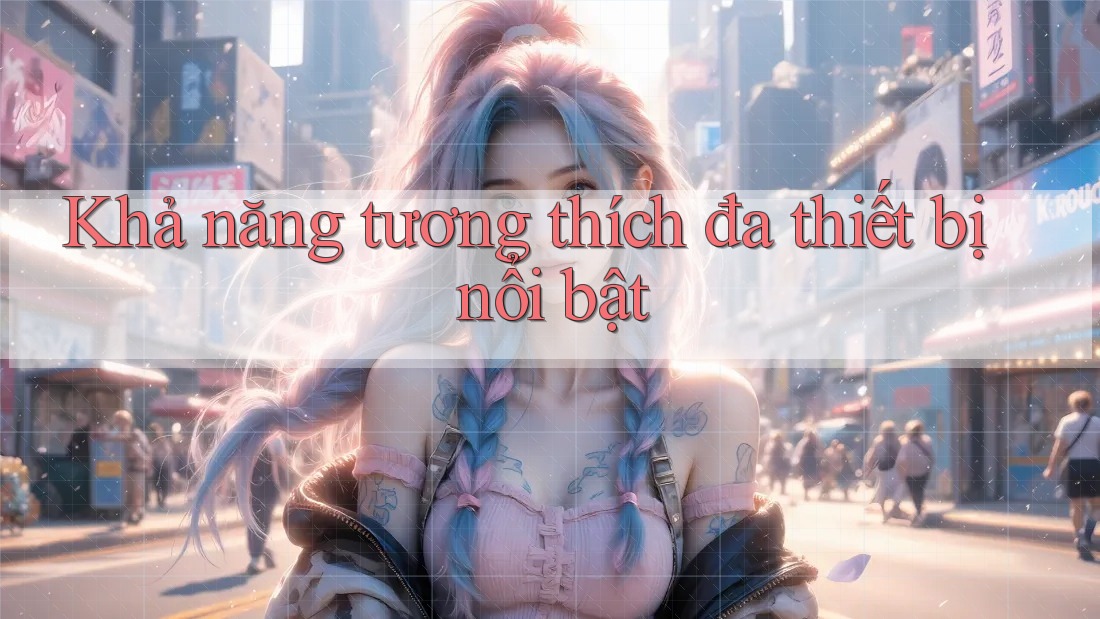 Khả năng tương thích đa thiết bị nổi bật Khả năng tương thích đa thiết bị nổi bật
