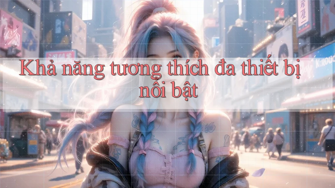 Khả năng tương thích đa thiết bị nổi bật