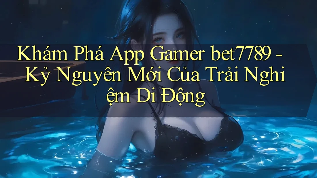 Khám Phá App Gamer bet7789 - Kỷ Nguyên Mới Của Trải Nghiệm Di Động Khám Phá App Gamer bet7789 - Kỷ Nguyên Mới Của Trải Nghiệm Di Động