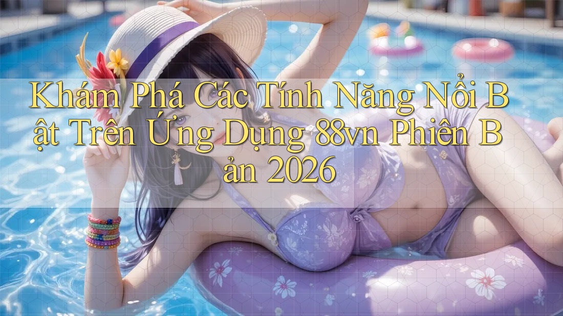Khám Phá Các Tính Năng Nổi Bật Trên Ứng Dụng 88vn Phiên Bản 2026 Khám Phá Các Tính Năng Nổi Bật Trên Ứng Dụng 88vn Phiên Bản 2026