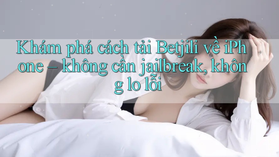 Khám phá cách tải Betjili về iPhone – không cần jailbreak, không lo lỗi Khám phá cách tải Betjili về iPhone – không cần jailbreak, không lo lỗi