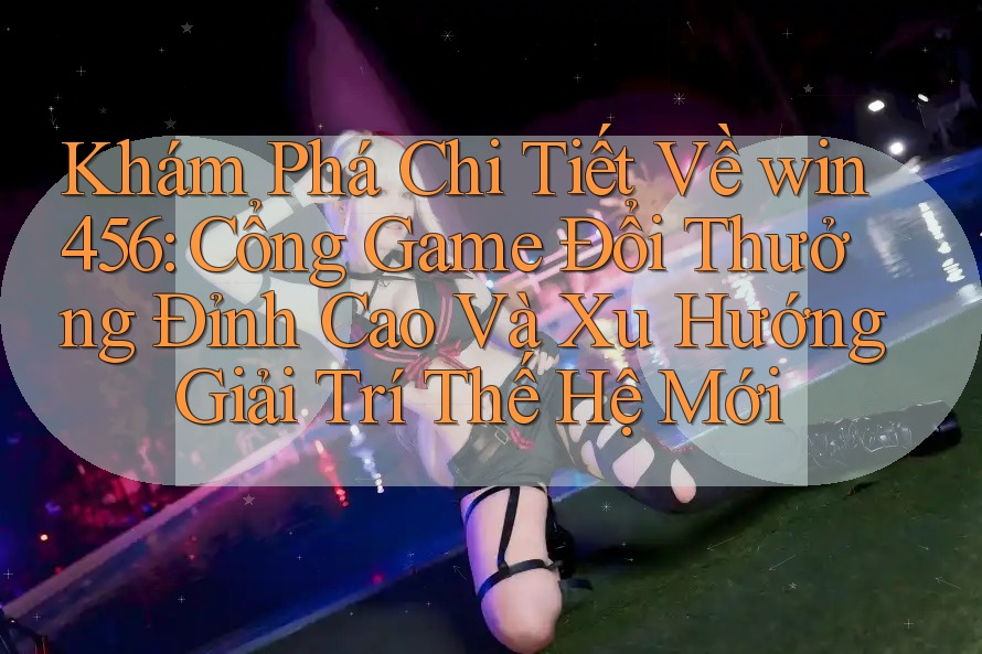 Khám Phá Chi Tiết Về win456: Cổng Game Đổi Thưởng Đỉnh Cao Và Xu Hướng Giải Trí Thế Hệ Mới