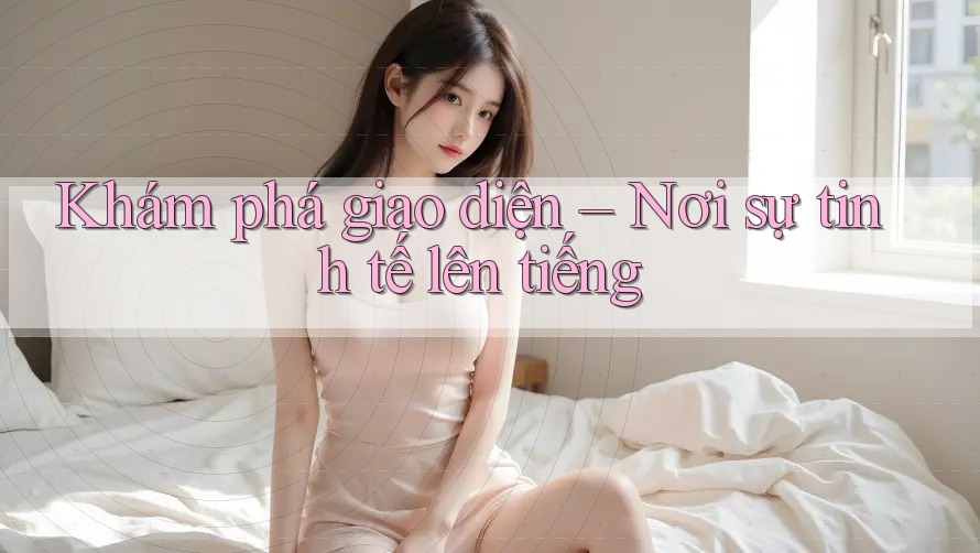 Khám phá giao diện – Nơi sự tinh tế lên tiếng Khám phá giao diện – Nơi sự tinh tế lên tiếng