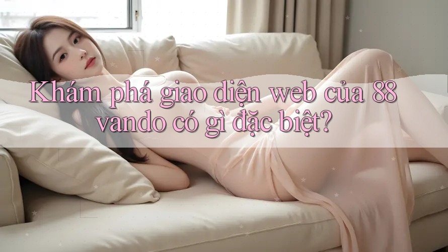 Khám phá giao diện web của 88vando có gì đặc biệt?