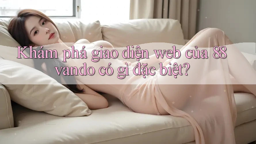 Khám phá giao diện web của 88vando có gì đặc biệt?