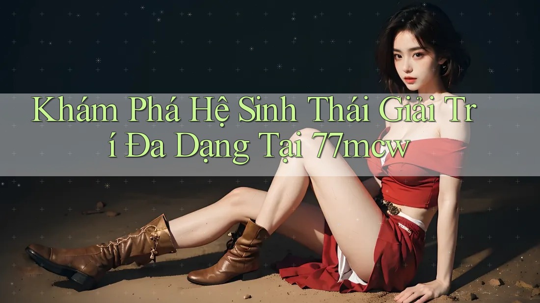 Khám Phá Hệ Sinh Thái Giải Trí Đa Dạng Tại 77mcw