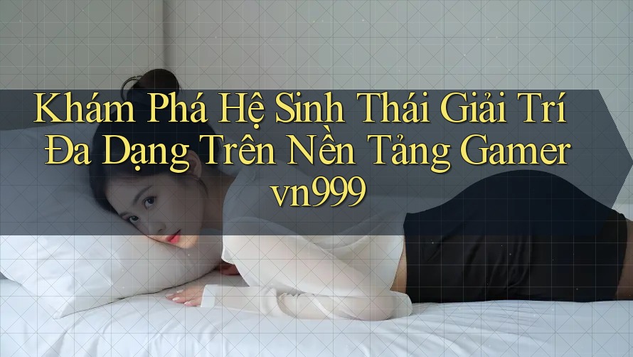 Khám Phá Hệ Sinh Thái Giải Trí Đa Dạng Trên Nền Tảng Gamer vn999 Khám Phá Hệ Sinh Thái Giải Trí Đa Dạng Trên Nền Tảng Gamer vn999