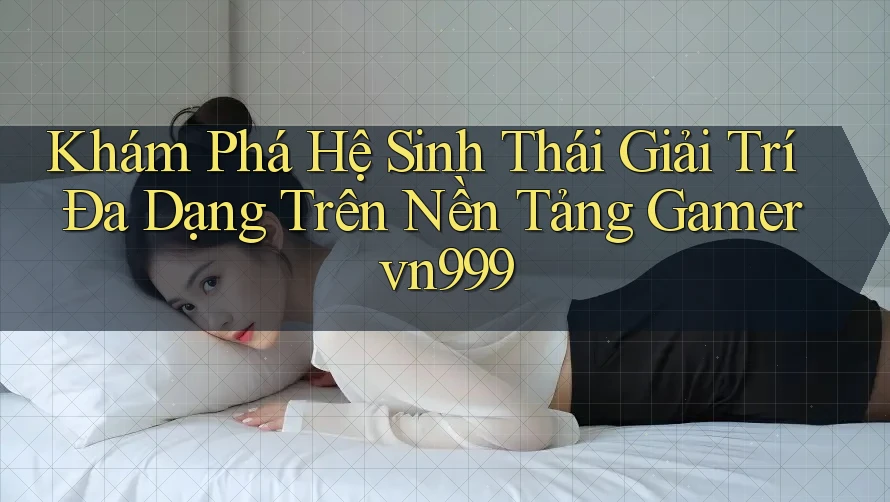 Khám Phá Hệ Sinh Thái Giải Trí Đa Dạng Trên Nền Tảng Gamer vn999