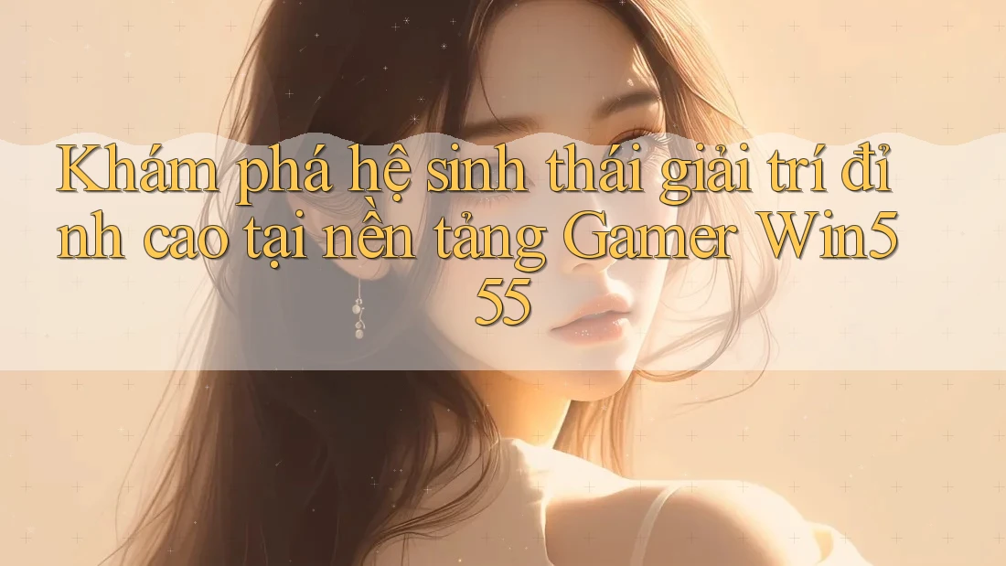 Khám phá hệ sinh thái giải trí đỉnh cao tại nền tảng Gamer Win555 Khám phá hệ sinh thái giải trí đỉnh cao tại nền tảng Gamer Win555