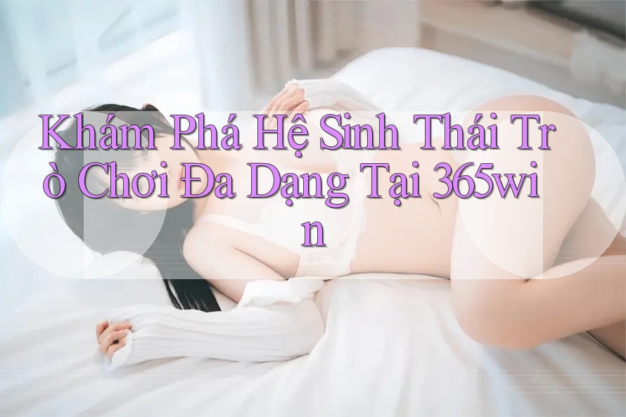 Khám Phá Hệ Sinh Thái Trò Chơi Đa Dạng Tại 365win