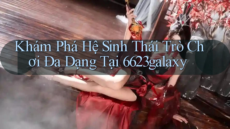 Khám Phá Hệ Sinh Thái Trò Chơi Đa Dạng Tại 6623galaxy Khám Phá Hệ Sinh Thái Trò Chơi Đa Dạng Tại 6623galaxy