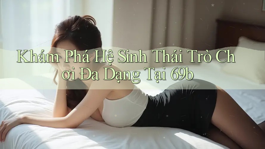 Khám Phá Hệ Sinh Thái Trò Chơi Đa Dạng Tại 69b Khám Phá Hệ Sinh Thái Trò Chơi Đa Dạng Tại 69b