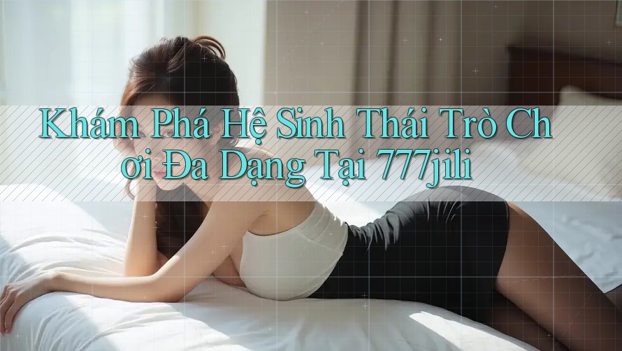 Khám Phá Hệ Sinh Thái Trò Chơi Đa Dạng Tại 777jili Khám Phá Hệ Sinh Thái Trò Chơi Đa Dạng Tại 777jili
