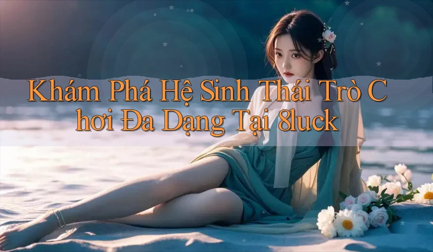 Khám Phá Hệ Sinh Thái Trò Chơi Đa Dạng Tại 8luck