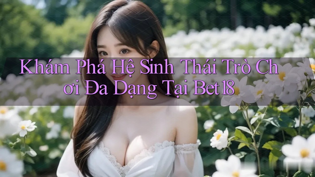Khám Phá Hệ Sinh Thái Trò Chơi Đa Dạng Tại Bet18 Khám Phá Hệ Sinh Thái Trò Chơi Đa Dạng Tại Bet18