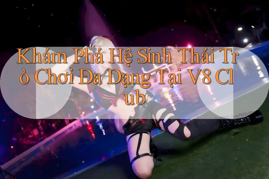 Khám Phá Hệ Sinh Thái Trò Chơi Đa Dạng Tại V8 Club