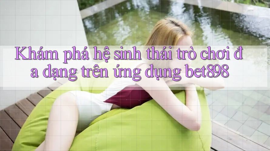 Khám phá hệ sinh thái trò chơi đa dạng trên ứng dụng bet898