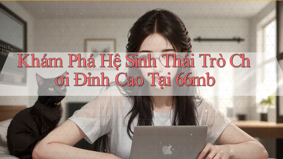 Khám Phá Hệ Sinh Thái Trò Chơi Đỉnh Cao Tại 66mb Khám Phá Hệ Sinh Thái Trò Chơi Đỉnh Cao Tại 66mb