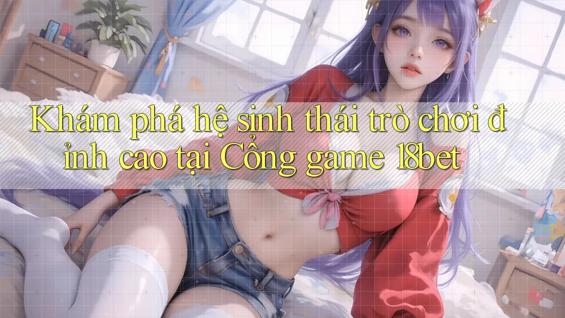 Khám phá hệ sinh thái trò chơi đỉnh cao tại Cổng game 18bet