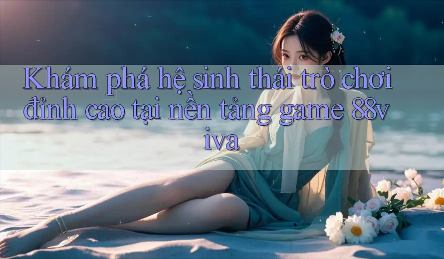 Khám phá hệ sinh thái trò chơi đỉnh cao tại nền tảng game 88viva